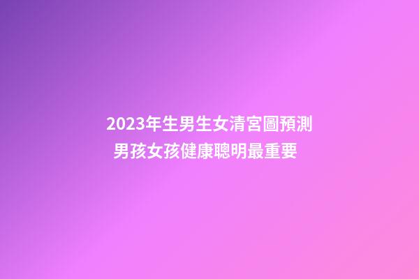2023年生男生女清宮圖預測  男孩女孩健康聰明最重要